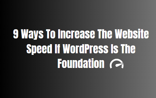 9 Ways To Increase The Website Speed If WordPress Is The Foundation