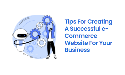 Tips For Creating A Successful e-Commerce Website For Your Business